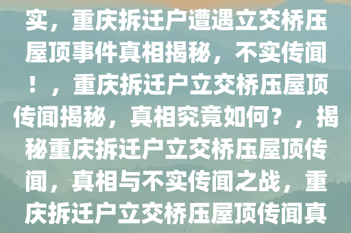 重庆拆迁户被立交桥压屋顶？不实，重庆拆迁户遭遇立交桥压屋顶事件真相揭秘，不实传闻！，重庆拆迁户立交桥压屋顶传闻揭秘，真相究竟如何？，揭秘重庆拆迁户立交桥压屋顶传闻，真相与不实传闻之战，重庆拆迁户立交桥压屋顶传闻真相大揭秘