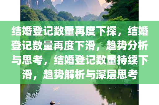 结婚登记数量再度下探，结婚登记数量再度下滑，趋势分析与思考，结婚登记数量持续下滑，趋势解析与深层思考