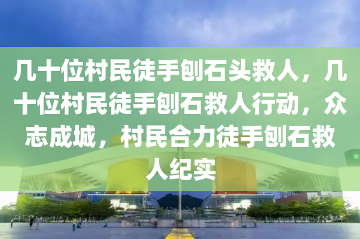 几十位村民徒手刨石头救人，几十位村民徒手刨石救人行动，众志成城，村民合力徒手刨石救人纪实