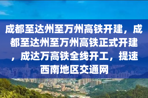 成都至达州至万州高铁开建，成都至达州至万州高铁正式开建，成达万高铁全线开工，提速西南地区交通网