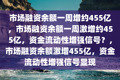 市场融资余额一周增约455亿，市场融资余额一周激增约455亿，资金流动性增强信号？，市场融资余额激增455亿，资金流动性增强信号显现