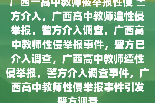 广西一高中教师被举报性侵 警方介入，广西高中教师遭性侵举报，警方介入调查，广西高中教师性侵举报事件，警方已介入调查