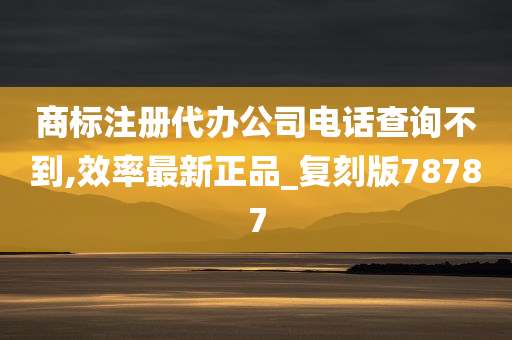 商标注册代办公司电话查询不到,效率最新正品_复刻版78787