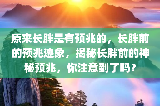 原来长胖是有预兆的，长胖前的预兆迹象，揭秘长胖前的神秘预兆，你注意到了吗？