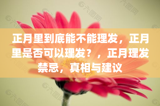 正月里到底能不能理发，正月里是否可以理发？，正月理发禁忌，真相与建议