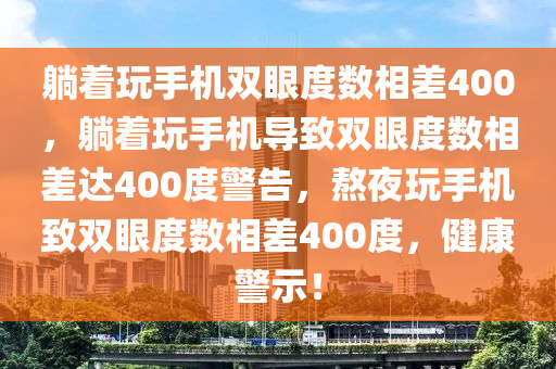 躺着玩手机双眼度数相差400，躺着玩手机导致双眼度数相差达400度警告，熬夜玩手机致双眼度数相差400度，健康警示！