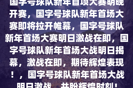 国字号球队新年首项大赛明晚开赛，国字号球队新年首场大赛即将拉开帷幕，国字号球队新年首场大赛明日激战在即，国字号球队新年首场大战明日揭幕，激战在即，期待辉煌表现！，国字号球队新年首场大战明日激战，共盼辉煌时刻！