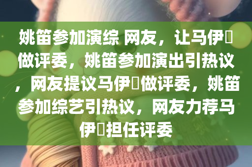 姚笛参加演综 网友，让马伊琍做评委，姚笛参加演出引热议，网友提议马伊琍做评委，姚笛参加综艺引热议，网友力荐马伊琍担任评委