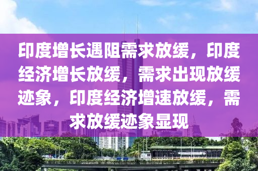 印度增长遇阻需求放缓，印度经济增长放缓，需求出现放缓迹象，印度经济增速放缓，需求放缓迹象显现