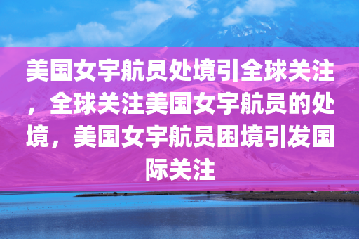 美国女宇航员处境引全球关注，全球关注美国女宇航员的处境，美国女宇航员困境引发国际关注