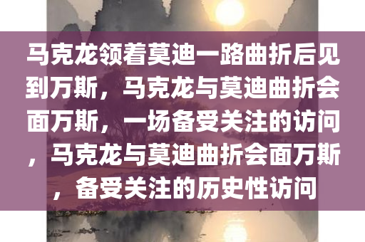 马克龙领着莫迪一路曲折后见到万斯，马克龙与莫迪曲折会面万斯，一场备受关注的访问，马克龙与莫迪曲折会面万斯，备受关注的历史性访问