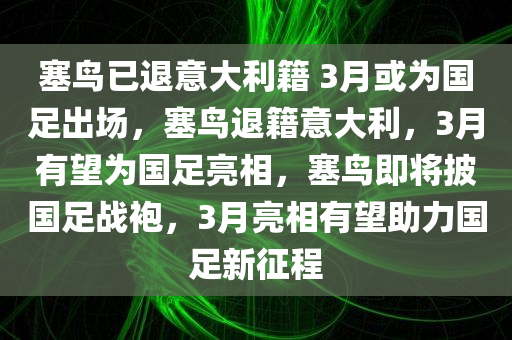 塞鸟已退意大利籍 3月或为国足出场，塞鸟退籍意大利，3月有望为国足亮相，塞鸟即将披国足战袍，3月亮相有望助力国足新征程