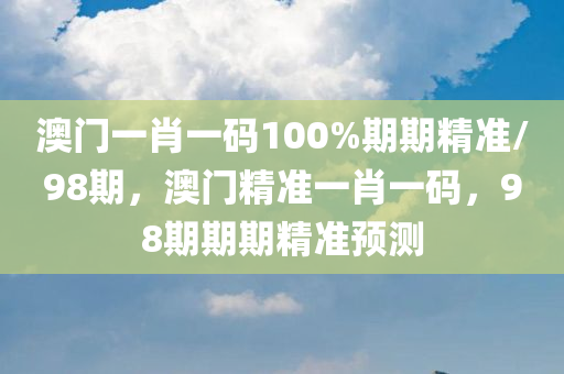 澳门一肖一码100%期期精准/98期，澳门精准一肖一码，98期期期精准预测