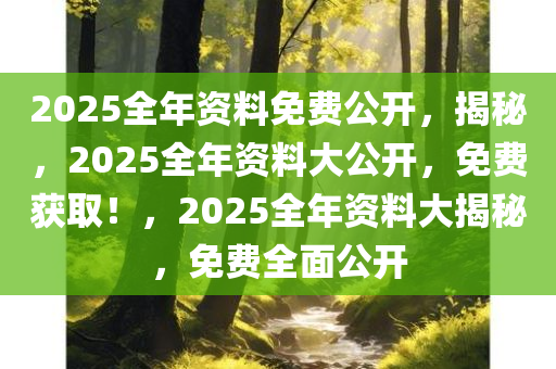 2025全年资料免费公开，揭秘，2025全年资料大公开，免费获取！，2025全年资料大揭秘，免费全面公开