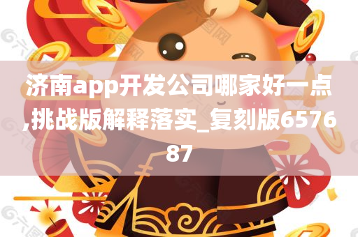 济南app开发公司哪家好一点,挑战版解释落实_复刻版657687