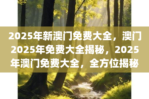 2025年新澳门免费大全，澳门2025年免费大全揭秘，2025年澳门免费大全，全方位揭秘