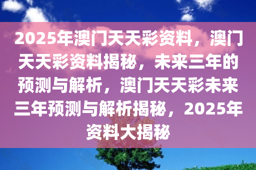 2025年澳门天天彩资料，澳门天天彩资料揭秘，未来三年的预测与解析，澳门天天彩未来三年预测与解析揭秘，2025年资料大揭秘