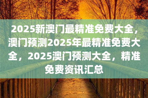 2025新澳门最精准免费大全，澳门预测2025年最精准免费大全，2025澳门预测大全，精准免费资讯汇总