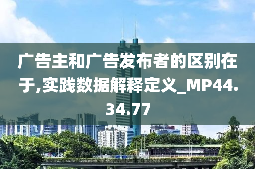 广告主和广告发布者的区别在于,实践数据解释定义_MP44.34.77