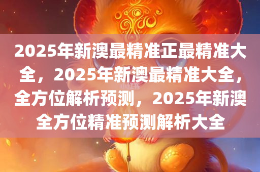 2025年新澳最精准正最精准大全，2025年新澳最精准大全，全方位解析预测，2025年新澳全方位精准预测解析大全