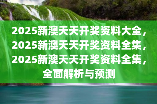 2025新澳天天开奖资料大全，2025新澳天天开奖资料全集，2025新澳天天开奖资料全集，全面解析与预测