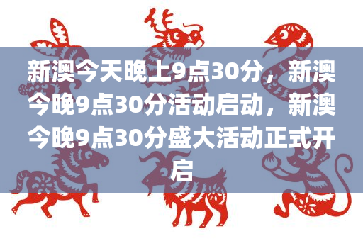 新澳今天晚上9点30分，新澳今晚9点30分活动启动，新澳今晚9点30分盛大活动正式开启