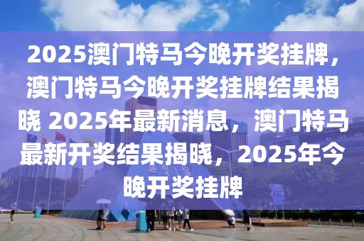 2025澳门特马今晚开奖挂牌，澳门特马今晚开奖挂牌结果揭晓 2025年最新消息