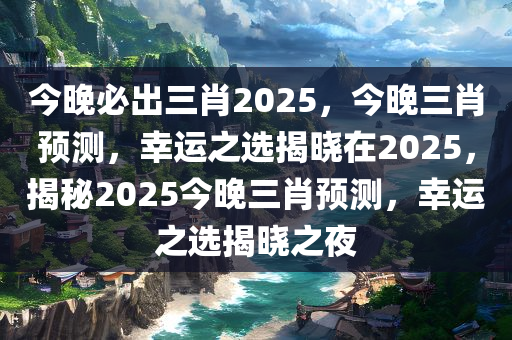 今晚必出三肖2025，今晚三肖预测，幸运之选揭晓在2025，揭秘2025今晚三肖预测，幸运之选揭晓之夜