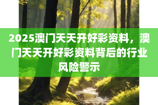 2025澳门天天开好彩资料，澳门天天开好彩资料背后的行业风险警示