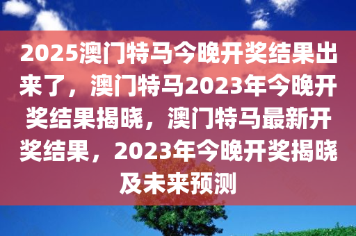 2025澳门特马今晚开奖结果出来了，澳门特马2023年今晚开奖结果揭晓，澳门特马最新开奖结果，2023年今晚开奖揭晓及未来预测