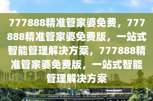 777888精准管家婆免费，777888精准管家婆免费版，一站式智能管理解决方案，777888精准管家婆免费版，一站式智能管理解决方案