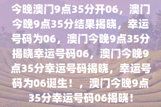 今晚澳门9点35分开06，澳门今晚9点35分结果揭晓，幸运号码为06，澳门今晚9点35分揭晓幸运号码06，澳门今晚9点35分幸运号码揭晓，幸运号码为06诞生！，澳门今晚9点35分幸运号码06揭晓！