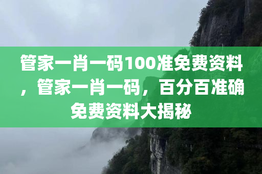 管家一肖一码100准免费资料，管家一肖一码，百分百准确免费资料大揭秘