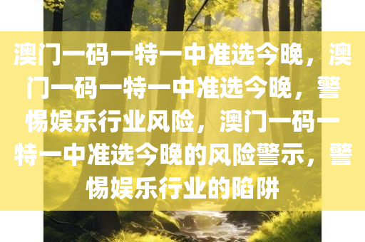 澳门一码一特一中准选今晚，澳门一码一特一中准选今晚，警惕娱乐行业风险，澳门一码一特一中准选今晚的风险警示，警惕娱乐行业的陷阱