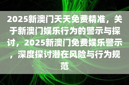 2025新澳门天天免费精准，关于新澳门娱乐行为的警示与探讨，2025新澳门免费娱乐警示，深度探讨潜在风险与行为规范