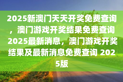 2025新澳门天天开奖免费查询，澳门游戏开奖结果免费查询 2025最新消息，澳门游戏开奖结果及最新消息免费查询 2025版