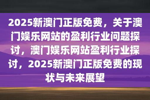 2025新澳门正版免费，关于澳门娱乐网站的盈利行业问题探讨，澳门娱乐网站盈利行业探讨，2025新澳门正版免费的现状与未来展望