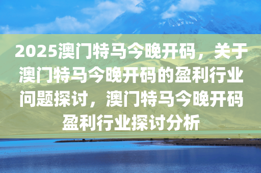 2025澳门特马今晚开码，关于澳门特马今晚开码的盈利行业问题探讨，澳门特马今晚开码盈利行业探讨分析