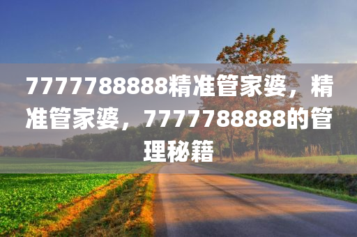 7777788888精准管家婆，精准管家婆，7777788888的管理秘籍