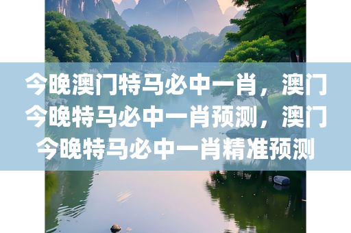 今晚澳门特马必中一肖，澳门今晚特马必中一肖预测，澳门今晚特马必中一肖精准预测