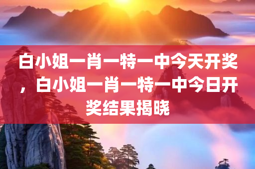 白小姐一肖一特一中今天开奖，白小姐一肖一特一中今日开奖结果揭晓