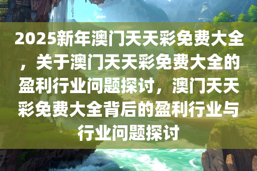 2025新年澳门天天彩免费大全，关于澳门天天彩免费大全的盈利行业问题探讨，澳门天天彩免费大全背后的盈利行业与行业问题探讨