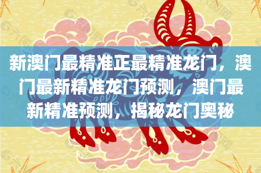 新澳门最精准正最精准龙门，澳门最新精准龙门预测，澳门最新精准预测，揭秘龙门奥秘