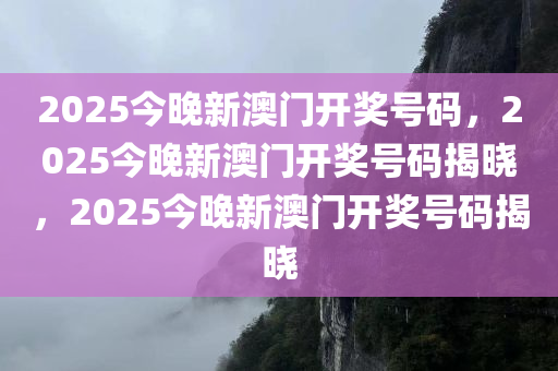 2025今晚新澳门开奖号码，2025今晚新澳门开奖号码揭晓，2025今晚新澳门开奖号码揭晓