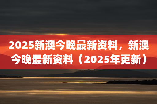 2025新澳今晚最新资料，新澳今晚最新资料（2025年更新）