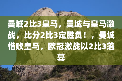 曼城2比3皇马，曼城与皇马激战，比分2比3定胜负！，曼城惜败皇马，欧冠激战以2比3落幕