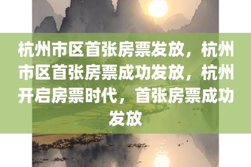 杭州市区首张房票发放，杭州市区首张房票成功发放，杭州开启房票时代，首张房票成功发放