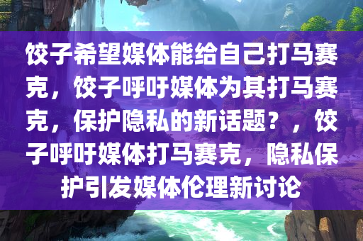 饺子希望媒体能给自己打马赛克，饺子呼吁媒体为其打马赛克，保护隐私的新话题？，饺子呼吁媒体打马赛克，隐私保护引发媒体伦理新讨论