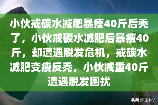 小伙戒碳水减肥暴瘦40斤后秃了，小伙戒碳水减肥后暴瘦40斤，却遭遇脱发危机，戒碳水减肥变瘦反秃，小伙减重40斤遭遇脱发困扰