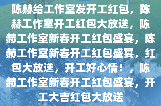 陈赫给工作室发开工红包，陈赫工作室开工红包大放送，陈赫工作室新春开工红包盛宴，陈赫工作室新春开工红包盛宴，红包大放送，开工好心情！，陈赫工作室新春开工红包盛宴，开工大吉红包大放送